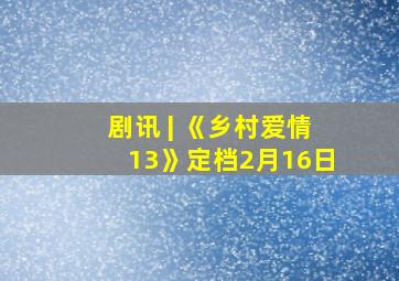 剧讯 | 《乡村爱情13》定档2月16日